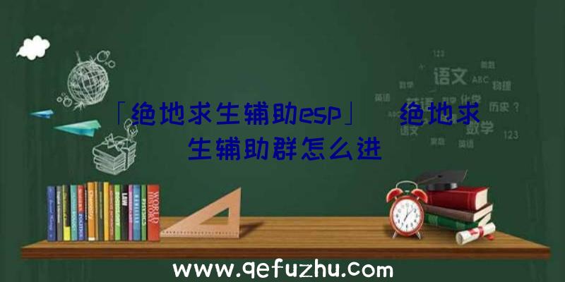 「绝地求生辅助esp」|绝地求生辅助群怎么进